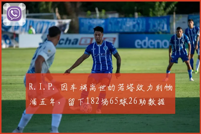 R.I.P. 因车祸离世的若塔效力利物浦五年，留下182场65球26助数据