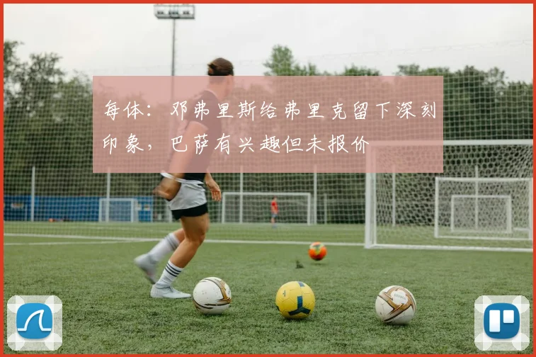 每体：邓弗里斯给弗里克留下深刻印象，巴萨有兴趣但未报价